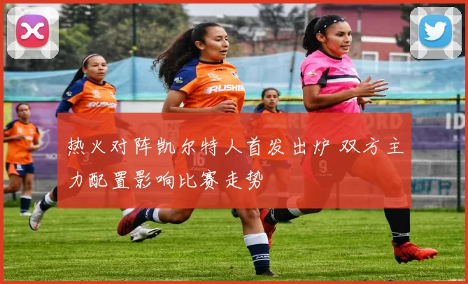 热火对阵凯尔特人首发出炉 双方主力配置影响比赛走势