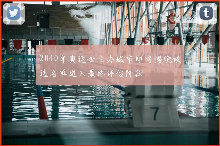 2040年奥运会主办城市即将揭晓候选名单进入最终评估阶段