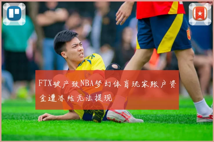 FTX破产致NBA梦幻体育玩家账户资金遭冻结无法提现