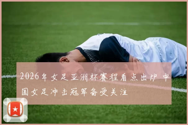 2026年女足亚洲杯赛程看点出炉 中国女足冲击冠军备受关注