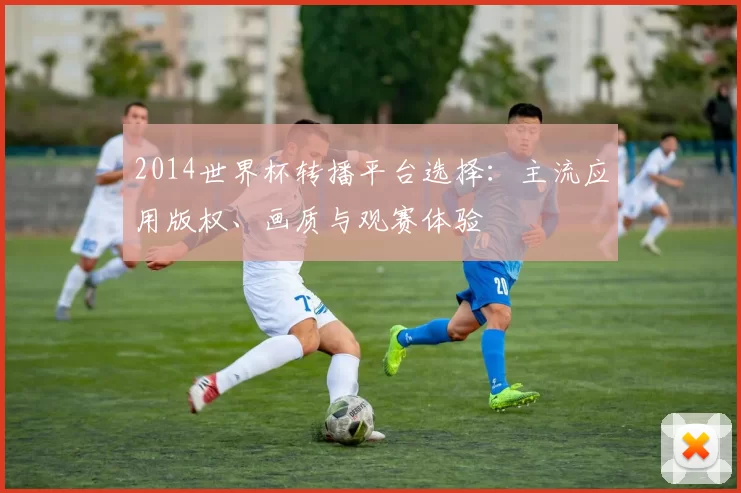 2014世界杯转播平台选择：主流应用版权、画质与观赛体验