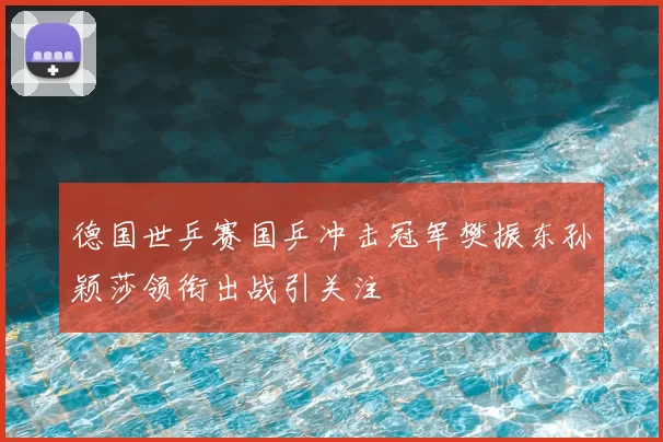 德国世乒赛国乒冲击冠军樊振东孙颖莎领衔出战引关注