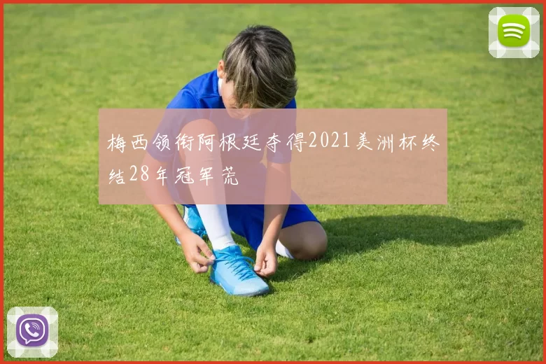 梅西领衔阿根廷夺得2021美洲杯终结28年冠军荒