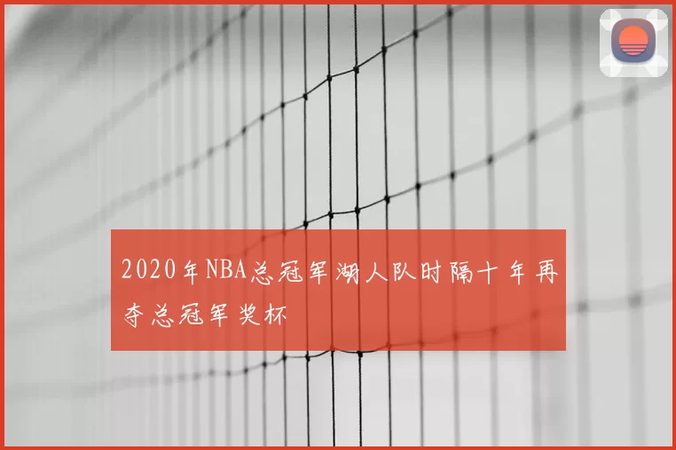 2020年NBA总冠军湖人队时隔十年再夺总冠军奖杯