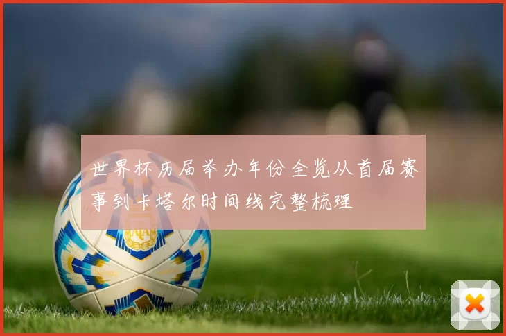 世界杯历届举办年份全览从首届赛事到卡塔尔时间线完整梳理