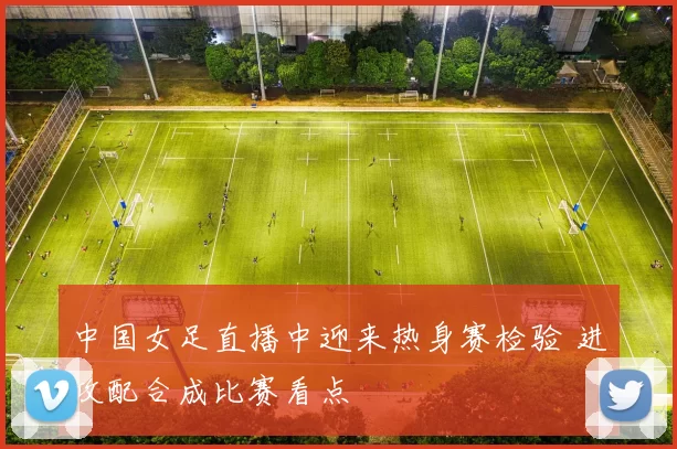 中国女足直播中迎来热身赛检验 进攻配合成比赛看点