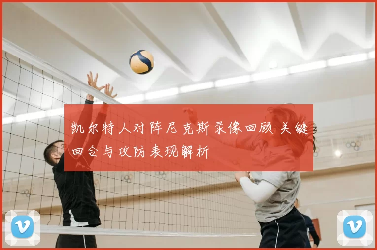 凯尔特人对阵尼克斯录像回顾 关键回合与攻防表现解析
