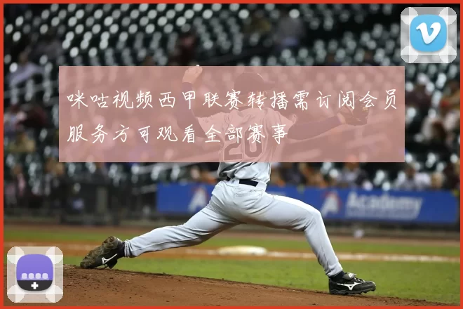 咪咕视频西甲联赛转播需订阅会员服务方可观看全部赛事