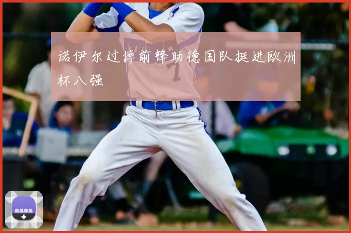 诺伊尔过掉前锋助德国队挺进欧洲杯八强