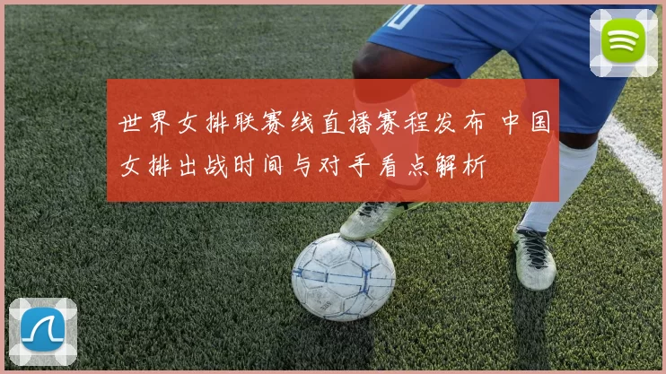 世界女排联赛线直播赛程发布 中国女排出战时间与对手看点解析