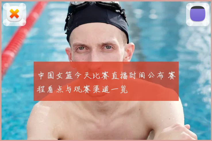中国女篮今天比赛直播时间公布 赛程看点与观赛渠道一览