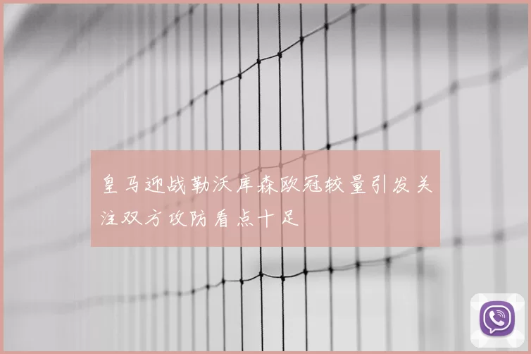 皇马迎战勒沃库森欧冠较量引发关注双方攻防看点十足