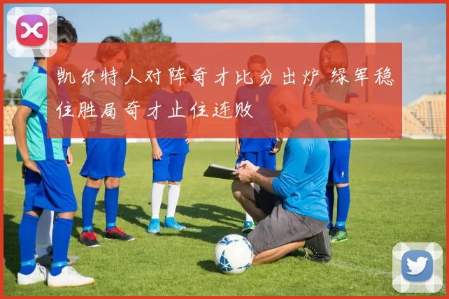 凯尔特人对阵奇才比分出炉 绿军稳住胜局奇才止住连败