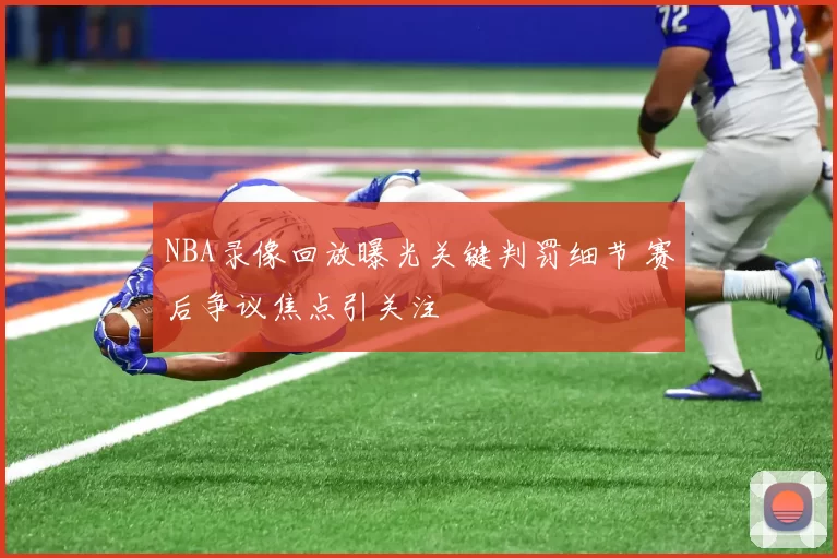 NBA录像回放曝光关键判罚细节 赛后争议焦点引关注