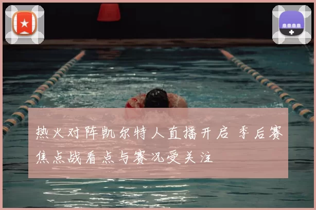 热火对阵凯尔特人直播开启 季后赛焦点战看点与赛况受关注
