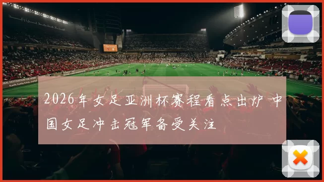 2026年女足亚洲杯赛程看点出炉 中国女足冲击冠军备受关注