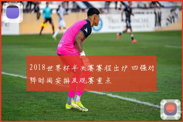 2018世界杯半决赛赛程出炉 四强对阵时间安排及观赛重点