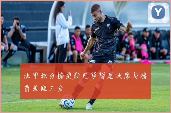 法甲积分榜更新巴萨暂居次席与榜首差距三分
