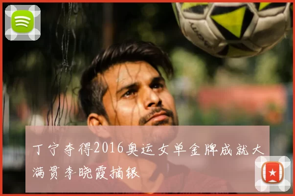 丁宁夺得2016奥运女单金牌成就大满贯李晓霞摘银