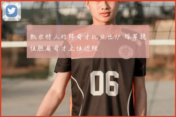 凯尔特人对阵奇才比分出炉 绿军稳住胜局奇才止住连败