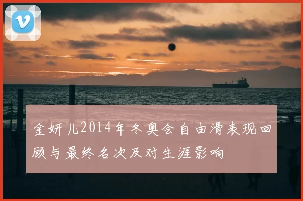 金妍儿2014年冬奥会自由滑表现回顾与最终名次及对生涯影响