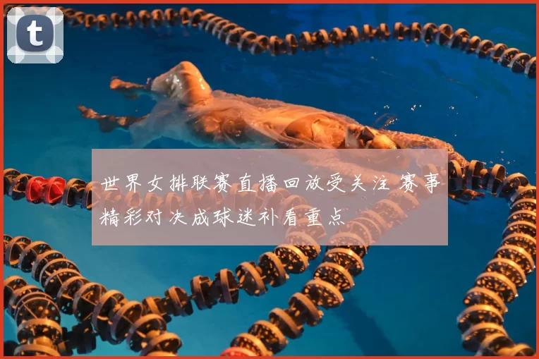 世界女排联赛直播回放受关注 赛事精彩对决成球迷补看重点