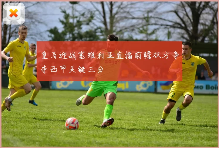 皇马迎战塞维利亚直播前瞻双方争夺西甲关键三分