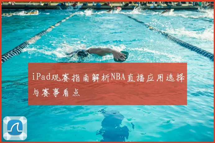 iPad观赛指南解析NBA直播应用选择与赛事看点