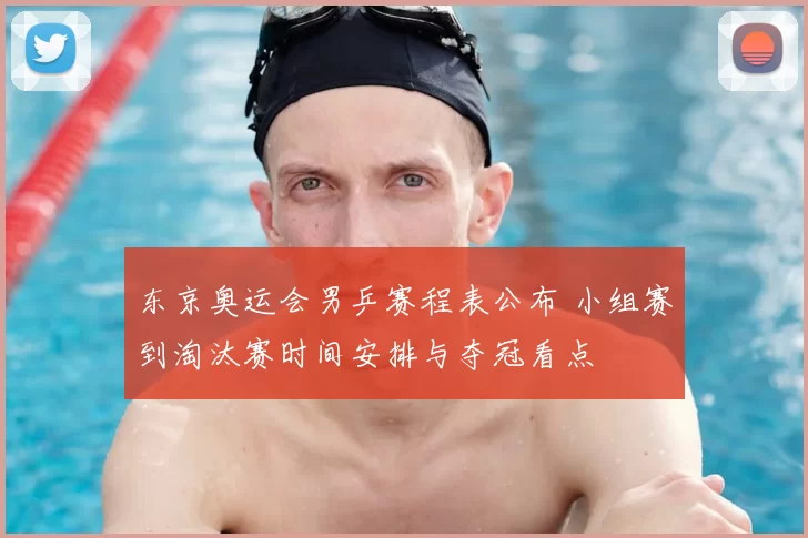 东京奥运会男乒赛程表公布 小组赛到淘汰赛时间安排与夺冠看点