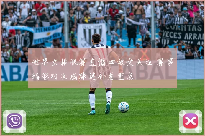 世界女排联赛直播回放受关注 赛事精彩对决成球迷补看重点