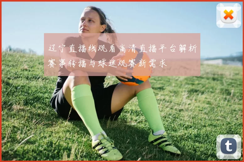 辽宁直播线观看高清直播平台解析赛事转播与球迷观赛新需求