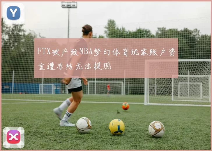 FTX破产致NBA梦幻体育玩家账户资金遭冻结无法提现
