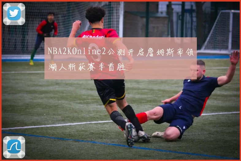 NBA2KOnline2公测开启詹姆斯率领湖人斩获赛季首胜
