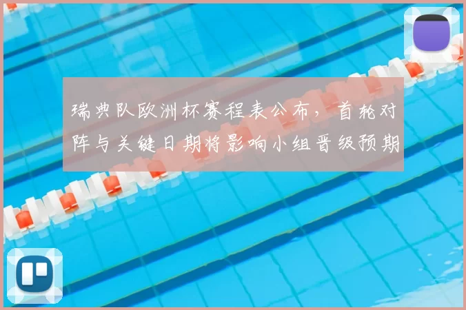 瑞典队欧洲杯赛程表公布，首轮对阵与关键日期将影响小组晋级预期