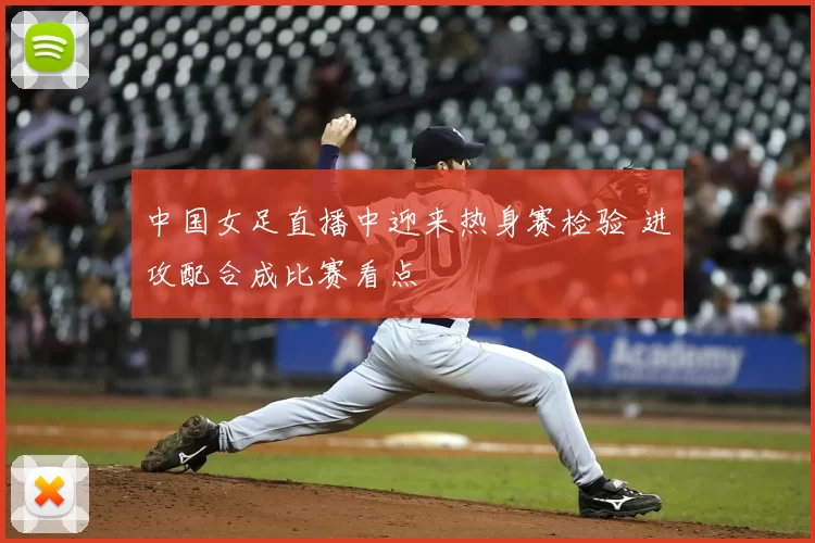 中国女足直播中迎来热身赛检验 进攻配合成比赛看点