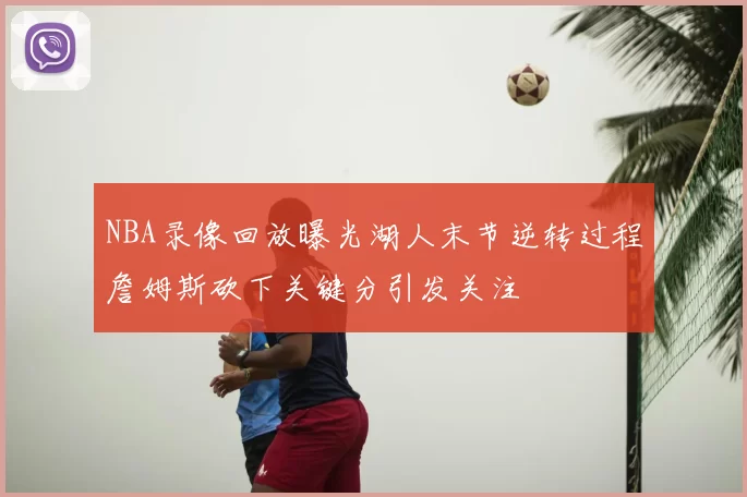 NBA录像回放曝光湖人末节逆转过程詹姆斯砍下关键分引发关注