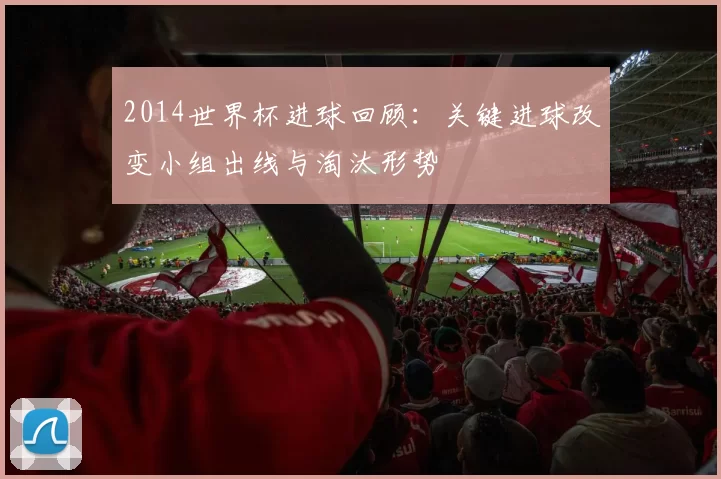 2014世界杯进球回顾：关键进球改变小组出线与淘汰形势