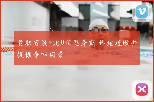 曼联客场4比0伯恩茅斯 终结连败并提振争四前景