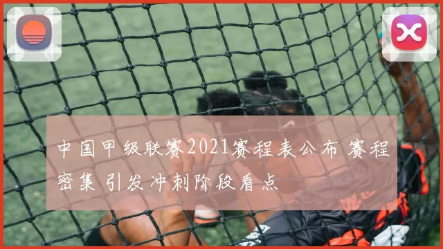 中国甲级联赛2021赛程表公布 赛程密集 引发冲刺阶段看点