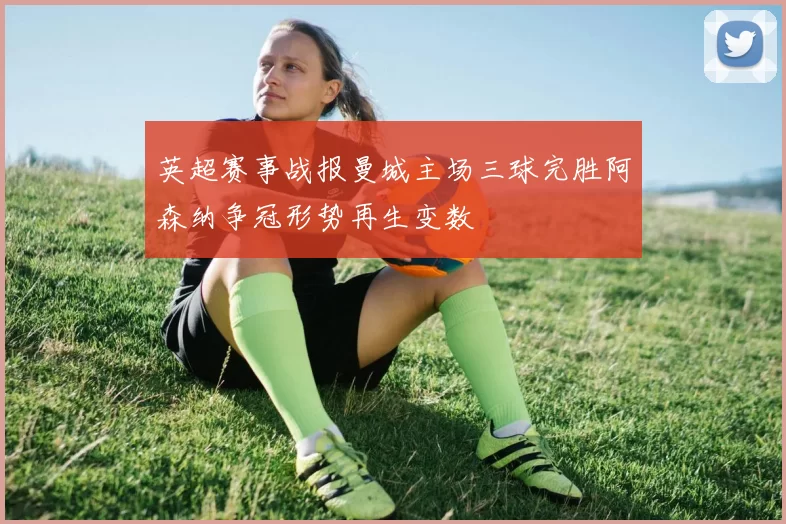 英超赛事战报曼城主场三球完胜阿森纳争冠形势再生变数