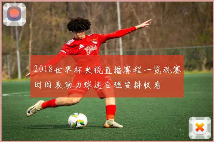 2018世界杯央视直播赛程一览观赛时间表助力球迷合理安排收看