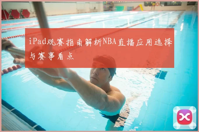iPad观赛指南解析NBA直播应用选择与赛事看点