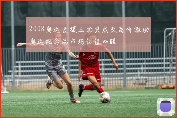 2008奥运金镶玉拍卖成交高价推动奥运纪念品市场估值回暖