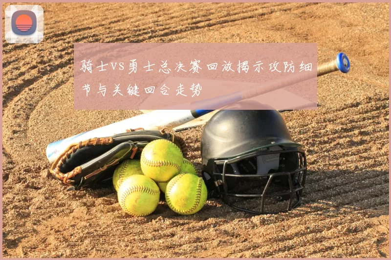 骑士vs勇士总决赛回放揭示攻防细节与关键回合走势