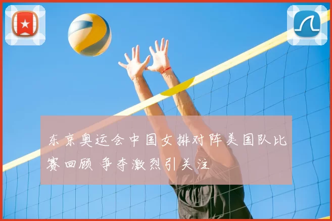 东京奥运会中国女排对阵美国队比赛回顾 争夺激烈引关注