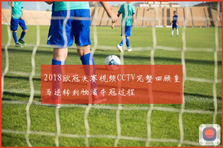 2018欧冠决赛视频CCTV完整回顾皇马逆转利物浦夺冠过程