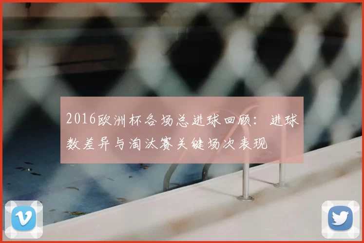 2016欧洲杯各场总进球回顾:进球数差异与淘汰赛关键场次表现