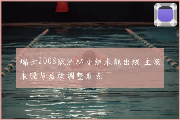 瑞士2008欧洲杯小组未能出线 主场表现与后续调整看点
