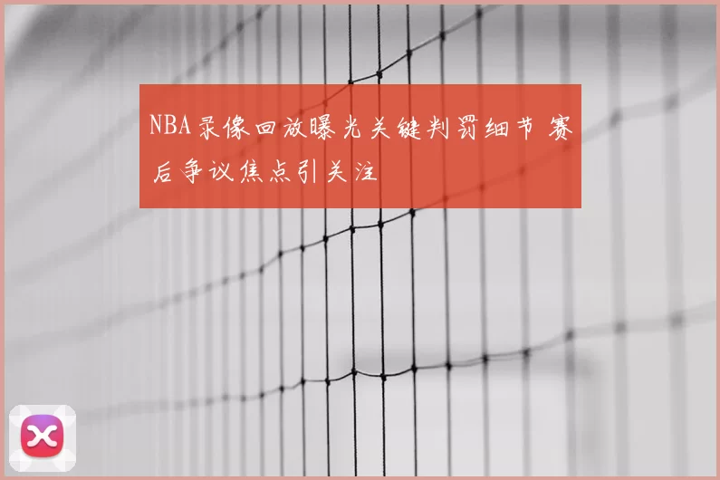 NBA录像回放曝光关键判罚细节 赛后争议焦点引关注