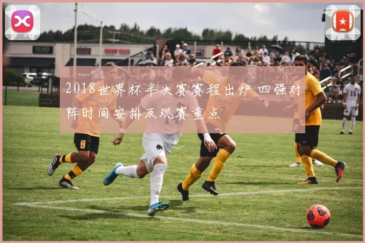 2018世界杯半决赛赛程出炉 四强对阵时间安排及观赛重点